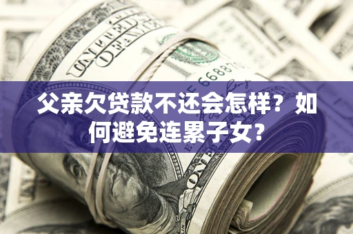 济南父亲欠贷款不还会怎样？如何避免连累子女？