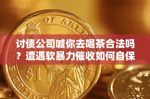 济南讨债公司喊你去喝茶合法吗？遭遇软暴力催收如何自保？