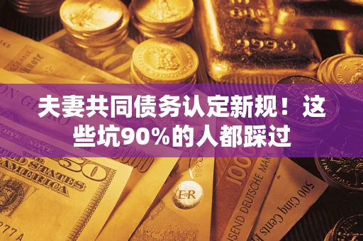 济南夫妻共同债务认定新规！这些坑90%的人都踩过