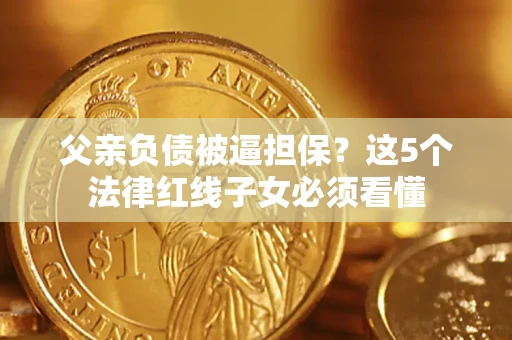 济南父亲负债被逼担保？这5个法律红线子女必须看懂