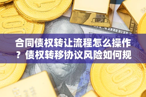济南合同债权转让流程怎么操作？债权转移协议风险如何规避？