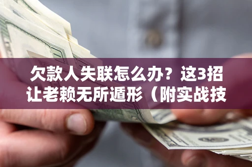 济南欠款人失联怎么办？这3招让老赖无所遁形（附实战技巧）