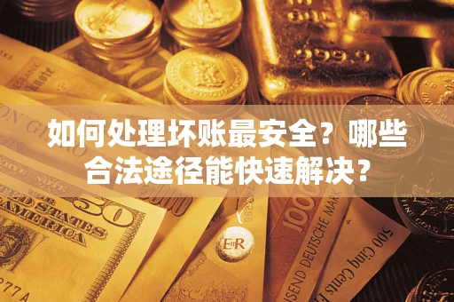 济南如何处理坏账最安全？哪些合法途径能快速解决？