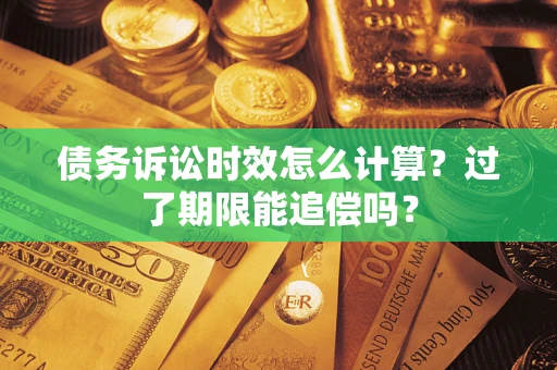 济南债务诉讼时效怎么计算？过了期限能追偿吗？