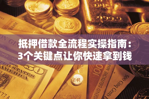 济南抵押借款全流程实操指南：3个关键点让你快速拿到钱