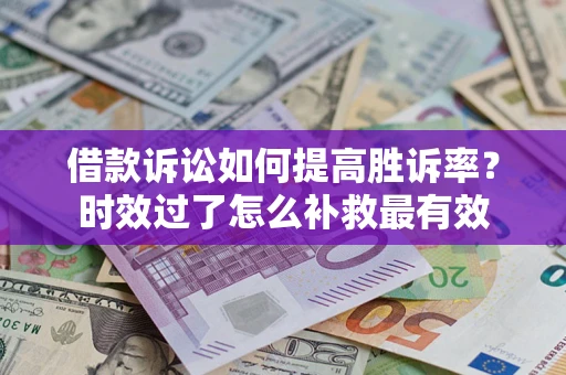 济南借款诉讼如何提高胜诉率？时效过了怎么补救最有效