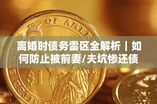 济南离婚时债务雷区全解析｜如何防止被前妻/夫坑惨还债？