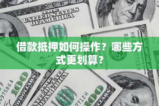 济南借款抵押如何操作？哪些方式更划算？