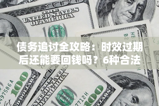 济南债务追讨全攻略：时效过期后还能要回钱吗？6种合法手段助你维权