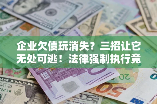 济南企业欠债玩消失？三招让它无处可逃！法律强制执行竟比讨债公司还狠？